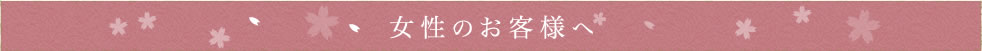 女性のお客様へ